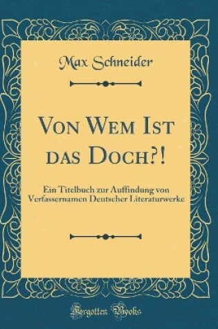 Cover of Von Wem Ist das Doch?!: Ein Titelbuch zur Auffindung von Verfassernamen Deutscher Literaturwerke (Classic Reprint)