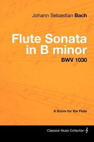 Cover of Johann Sebastian Bach - Flute Sonata in B Minor - BWV 1030 - A Score for the Flute