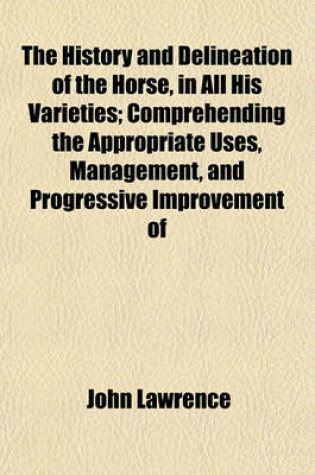 Cover of The History and Delineation of the Horse, in All His Varieties; Comprehending the Appropriate Uses, Management, and Progressive Improvement of