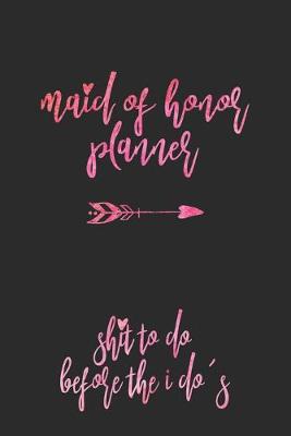 Book cover for Maid Of Honor Planner Shit To Do Before The I Do's