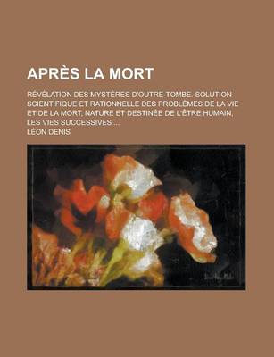 Book cover for Apres La Mort; Revelation Des Mysteres D'Outre-Tombe. Solution Scientifique Et Rationnelle Des Problemes de La Vie Et de La Mort, Nature Et Destinee de L'Etre Humain, Les Vies Successives