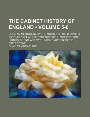 Book cover for The Cabinet History of England (Volume 5-6); Being an Abridgment, by the Author, of the Chapters Entitled "Civil and Military History" in "The Pictorial History of England," with a Continuation to the Present Time