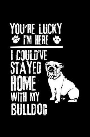 Cover of You're Lucky I'm Here I Could've Stayed Home with My Bulldog
