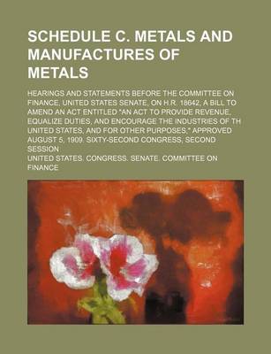 Book cover for Schedule C. Metals and Manufactures of Metals; Hearings and Statements Before the Committee on Finance, United States Senate, on H.R. 18642, a Bill to Amend an ACT Entitled "An ACT to Provide Revenue, Equalize Duties, and Encourage the Industries of Th Un