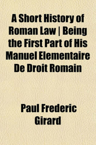 Cover of A Short History of Roman Law - Being the First Part of His Manuel Elementaire de Droit Romain