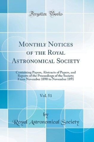 Cover of Monthly Notices of the Royal Astronomical Society, Vol. 51: Containing Papers, Abstracts of Papers, and Reports of the Proceedings of the Society; From November 1890 to November 1891 (Classic Reprint)