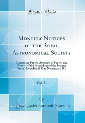 Book cover for Monthly Notices of the Royal Astronomical Society, Vol. 51: Containing Papers, Abstracts of Papers, and Reports of the Proceedings of the Society; From November 1890 to November 1891 (Classic Reprint)