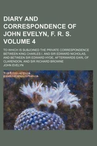 Cover of Diary and Correspondence of John Evelyn, F. R. S. Volume 4; To Which Is Subjoined the Private Correspondence Between King Charles I. and Sir Edward Nicholas, and Between Sir Edward Hyde, Afterwards Earl of Clarendon, and Sir Richard Browne