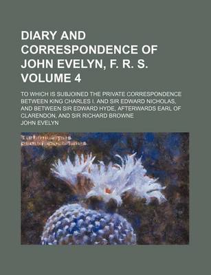 Book cover for Diary and Correspondence of John Evelyn, F. R. S. Volume 4; To Which Is Subjoined the Private Correspondence Between King Charles I. and Sir Edward Nicholas, and Between Sir Edward Hyde, Afterwards Earl of Clarendon, and Sir Richard Browne