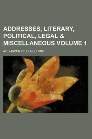 Cover of Addresses, Literary, Political, Legal & Miscellaneous Volume 1