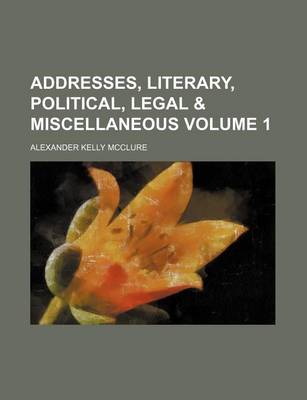 Book cover for Addresses, Literary, Political, Legal & Miscellaneous Volume 1