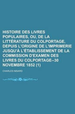 Cover of Histoire Des Livres Populaires, Ou, de La Litterature Du Colportage, Depuis L'Origine de L'Imprimerie Jusqu'a L'Etablissement de La Commission D'Examen Des Livres Du Colportage--30 Novembre 1852 (1)