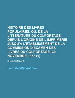 Book cover for Histoire Des Livres Populaires, Ou, de La Litterature Du Colportage, Depuis L'Origine de L'Imprimerie Jusqu'a L'Etablissement de La Commission D'Examen Des Livres Du Colportage--30 Novembre 1852 (1)