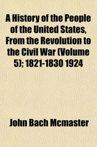 Cover of A History of the People of the United States, from the Revolution to the Civil War (Volume 5); 1821-1830 1924