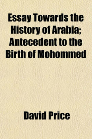 Cover of Essay Towards the History of Arabia; Antecedent to the Birth of Mohommed