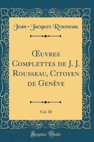Cover of Oeuvres Complettes de J. J. Rousseau, Citoyen de Geneve, Vol. 30 (Classic Reprint)