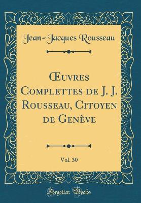 Book cover for Oeuvres Complettes de J. J. Rousseau, Citoyen de Geneve, Vol. 30 (Classic Reprint)