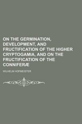 Cover of On the Germination, Development, and Fructification of the Higher Cryptogamia, and on the Fructification of the Conniferae