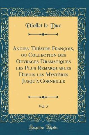 Cover of Ancien Theatre Francois, Ou Collection Des Ouvrages Dramatiques Les Plus Remarquables Depuis Les Mysteres Jusqu'a Corneille, Vol. 5 (Classic Reprint)