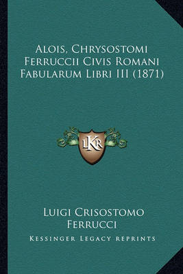 Book cover for Alois, Chrysostomi Ferruccii Civis Romani Fabularum Libri III (1871)