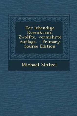 Cover of Der Lebendige Rosenkranz. Zwolfte, Vermehrte Auflage. - Primary Source Edition