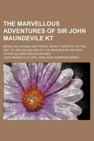 Cover of The Marvellous Adventures of Sir John Maundevile Kt; Being His Voyage and Travel Which Treateth of the Way to Jerusalem and of the Marvels of Ind with Other Islands and Countries