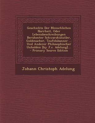 Book cover for Geschichte Der Menschlichen Narrheit, Oder Lebensbeschreibungen Beruhmter Schwarzkunstler, Goldmacher, Teufelsbanner ... Und Anderer Philosophischer Unholden [By J.C. Adelung]....