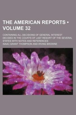 Cover of The American Reports (Volume 32); Containing All Decisions of General Interest Decided in the Courts of Last Resort of the Several States with Notes and References