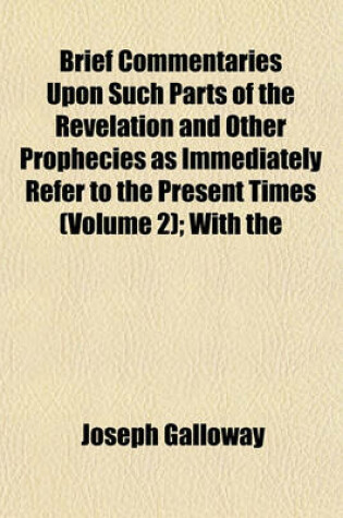 Cover of Brief Commentaries Upon Such Parts of the Revelation and Other Prophecies as Immediately Refer to the Present Times (Volume 2); With the Prophetic, Or, Anticipated History of the Church of Rome. to Which Is Added a Pill for the Infidel and Athiest