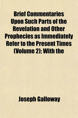 Book cover for Brief Commentaries Upon Such Parts of the Revelation and Other Prophecies as Immediately Refer to the Present Times (Volume 2); With the Prophetic, Or, Anticipated History of the Church of Rome. to Which Is Added a Pill for the Infidel and Athiest