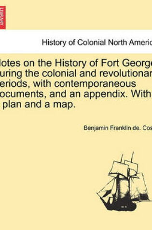 Cover of Notes on the History of Fort George During the Colonial and Revolutionary Periods, with Contemporaneous Documents, and an Appendix. with a Plan and a Map.