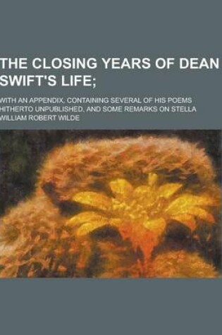 Cover of The Closing Years of Dean Swift's Life; With an Appendix, Containing Several of His Poems Hitherto Unpublished, and Some Remarks on Stella