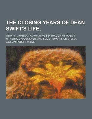 Book cover for The Closing Years of Dean Swift's Life; With an Appendix, Containing Several of His Poems Hitherto Unpublished, and Some Remarks on Stella