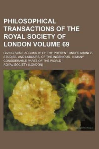 Cover of Philosophical Transactions of the Royal Society of London Volume 69; Giving Some Accounts of the Present Undertakings, Studies, and Labours, of the Ingenious, in Many Considerable Parts of the World