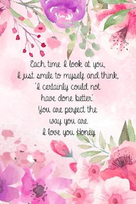 Cover of Each time I look at you, I just smile to myself and think, 'I certainly could not have done better'. You are perfect the way you are. I love you honey.