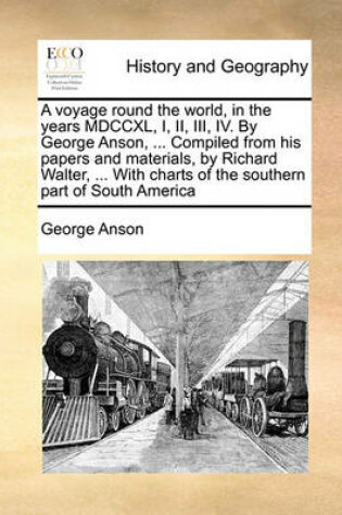 Cover of A Voyage Round the World, in the Years MDCCXL, I, II, III, IV. by George Anson, ... Compiled from His Papers and Materials, by Richard Walter, ... with Charts of the Southern Part of South America