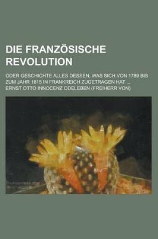 Cover of Die Franzosische Revolution; Oder Geschichte Alles Dessen, Was Sich Von 1789 Bis Zum Jahr 1815 in Frankreich Zugetragen Hat ...