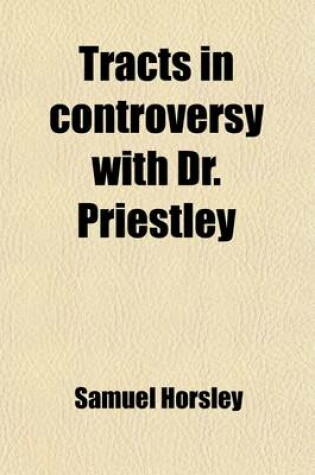 Cover of Tracts in Controversy with Dr. Priestley; Upon the Historical Question, of the Belief of the First Ages, in Our Lord's Divinity. Originally Published in the Years 1783, 1784, & 1786, Afterwards Revised and Augmented, with a Large Addition of Notes and Sup