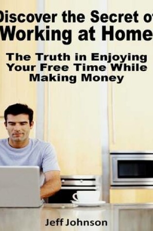 Cover of Discover the Secret of Working At Home: The Truth In Enjoying Your Free Time While Making Money