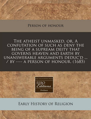 Book cover for Atheist Unmasked, Or, a Confutation of Such as Deny the Being of a Supream Deity That Governs Heaven and Earth by Unanswerable Arguments Deduc'd ...