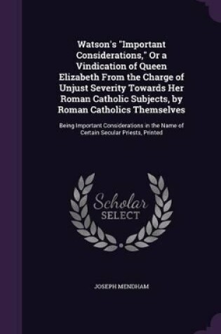 Cover of Watson's Important Considerations, Or a Vindication of Queen Elizabeth From the Charge of Unjust Severity Towards Her Roman Catholic Subjects, by Roman Catholics Themselves