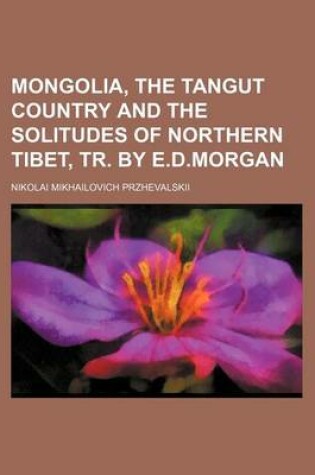 Cover of Mongolia, the Tangut Country and the Solitudes of Northern Tibet, Tr. by E.D.Morgan