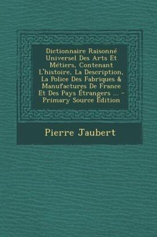 Cover of Dictionnaire Raisonne Universel Des Arts Et Metiers, Contenant L'Histoire, La Description, La Police Des Fabriques & Manufactures de France Et Des Pay