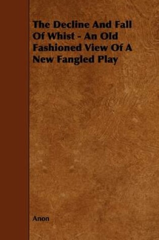 Cover of The Decline And Fall Of Whist - An Old Fashioned View Of A New Fangled Play