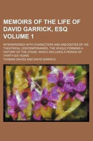 Cover of Memoirs of the Life of David Garrick, Esq; Interspersed with Characters and Anecdotes of His Theatrical Contemporaries. the Whole Forming a History of the Stage, Which Includes a Period of Thirty-Six Years Volume 1