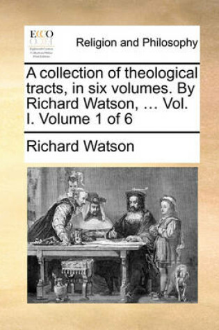 Cover of A Collection of Theological Tracts, in Six Volumes. by Richard Watson, ... Vol. I. Volume 1 of 6