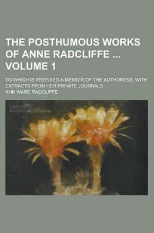 Cover of The Posthumous Works of Anne Radcliffe; To Which Is Prefixed a Memoir of the Authoress, with Extracts from Her Private Journals Volume 1