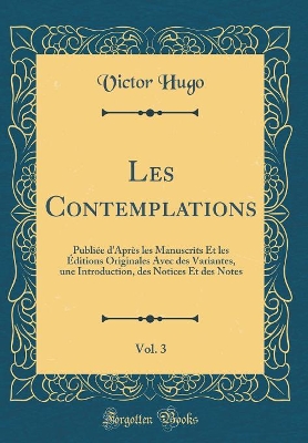 Book cover for Les Contemplations, Vol. 3: Publiée d'Après les Manuscrits Et les Éditions Originales Avec des Variantes, une Introduction, des Notices Et des Notes (Classic Reprint)