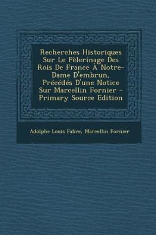 Cover of Recherches Historiques Sur Le P lerinage Des Rois de France   Notre-Dame d'Embrun, Pr c d s d'Une Notice Sur Marcellin Fornier