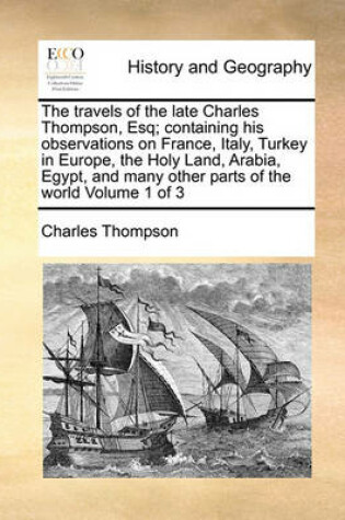 Cover of The Travels of the Late Charles Thompson, Esq; Containing His Observations on France, Italy, Turkey in Europe, the Holy Land, Arabia, Egypt, and Many Other Parts of the World Volume 1 of 3